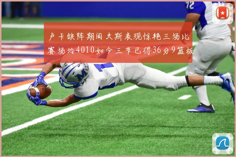 卢卡缺阵期间夫斯表现惊艳三场比赛场均4010如今三节已得36分9篮板