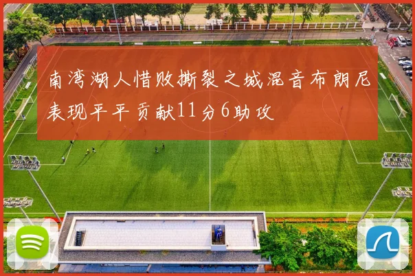 南湾湖人惜败撕裂之城混音布朗尼表现平平贡献11分6助攻