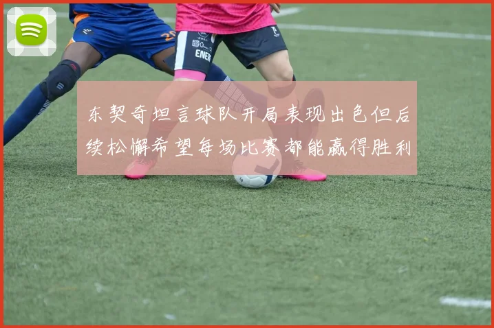东契奇坦言球队开局表现出色但后续松懈希望每场比赛都能赢得胜利