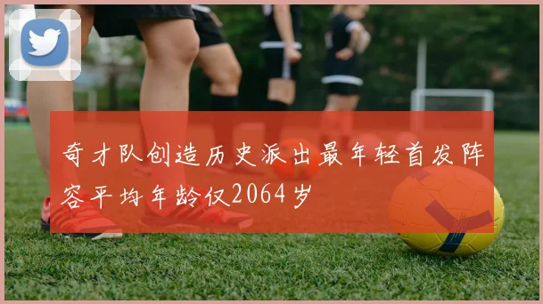 奇才队创造历史派出最年轻首发阵容平均年龄仅2064岁