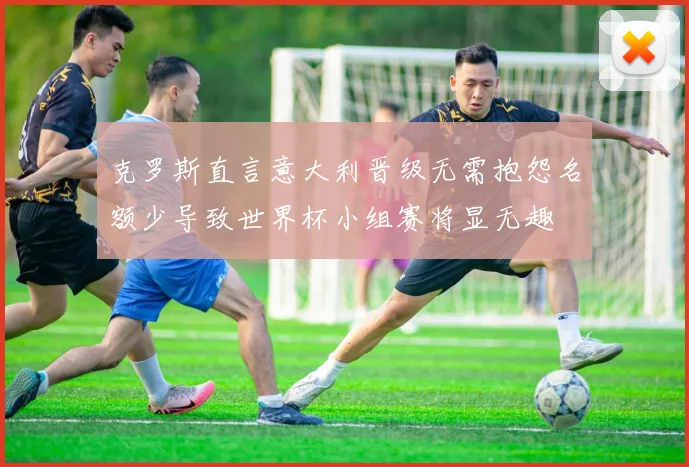 克罗斯直言意大利晋级无需抱怨名额少导致世界杯小组赛将显无趣