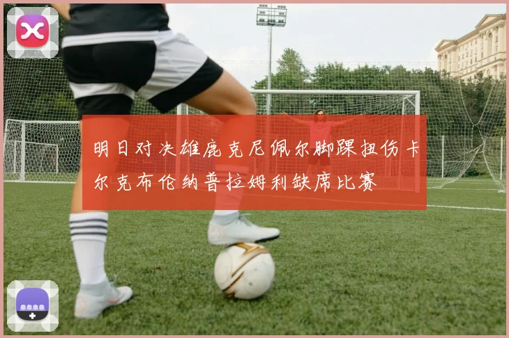 明日对决雄鹿克尼佩尔脚踝扭伤卡尔克布伦纳普拉姆利缺席比赛