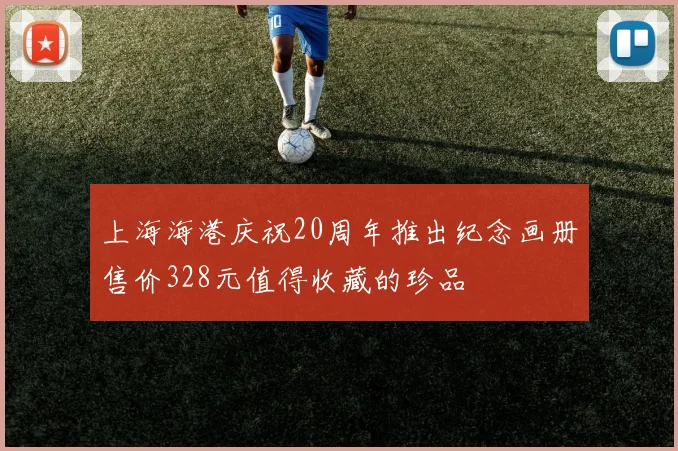 上海海港庆祝20周年推出纪念画册售价328元值得收藏的珍品