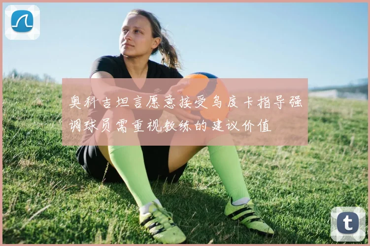 奥科吉坦言愿意接受乌度卡指导强调球员需重视教练的建议价值