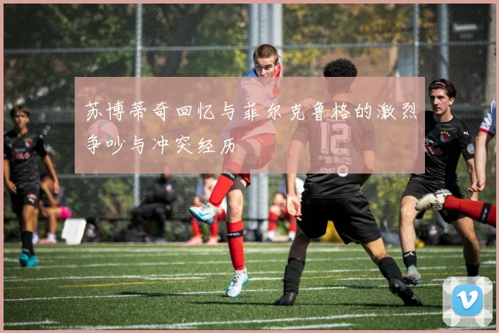 苏博蒂奇回忆与菲尔克鲁格的激烈争吵与冲突经历
