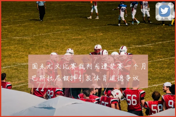 国米尤文比赛裁判或遭禁赛一个月巴斯托尼假摔引发体育道德争议