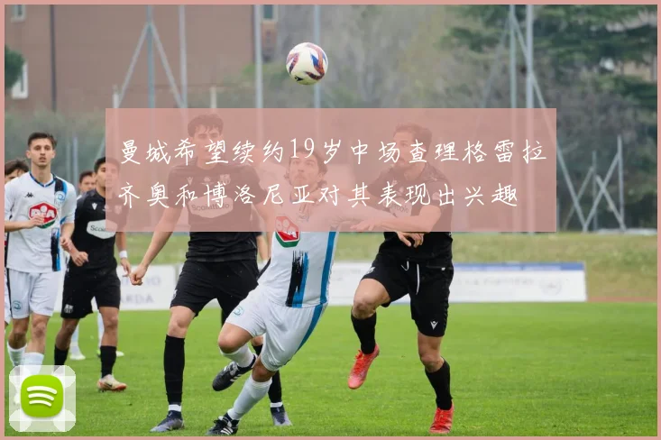曼城希望续约19岁中场查理格雷拉齐奥和博洛尼亚对其表现出兴趣