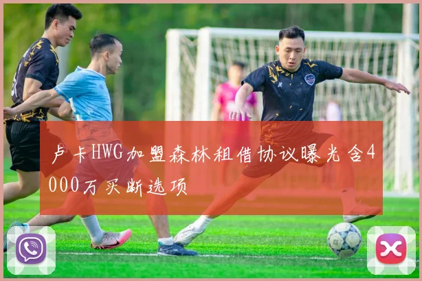 卢卡HWG加盟森林租借协议曝光含4000万买断选项