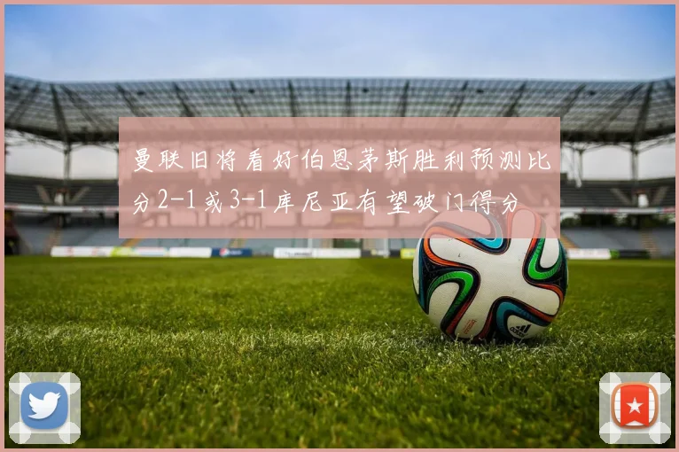 曼联旧将看好伯恩茅斯胜利预测比分2-1或3-1库尼亚有望破门得分