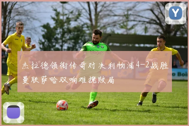 杰拉德领衔传奇对决利物浦4-2战胜曼联萨哈双响难挽败局