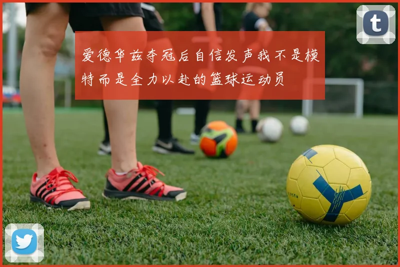 爱德华兹夺冠后自信发声我不是模特而是全力以赴的篮球运动员