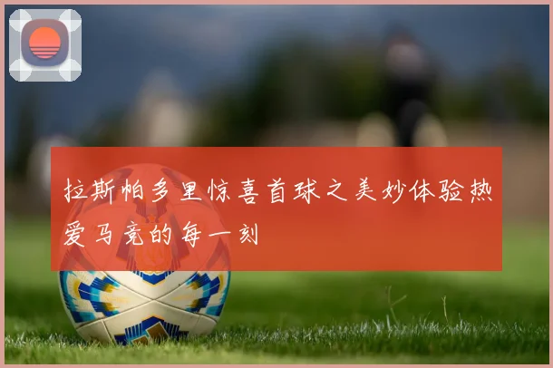 拉斯帕多里惊喜首球之美妙体验热爱马竞的每一刻