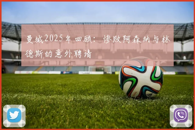 曼城2025年回顾：惨败阿森纳与林德斯的意外聘请