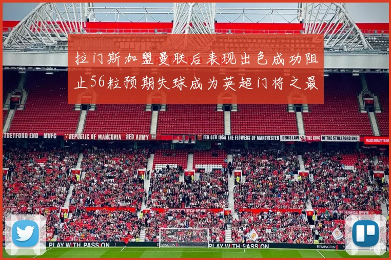 拉门斯加盟曼联后表现出色成功阻止56粒预期失球成为英超门将之最