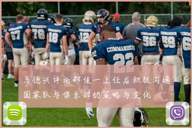 马德兴评论邵佳一上任后积极沟通国家队与俱乐部的策略与变化