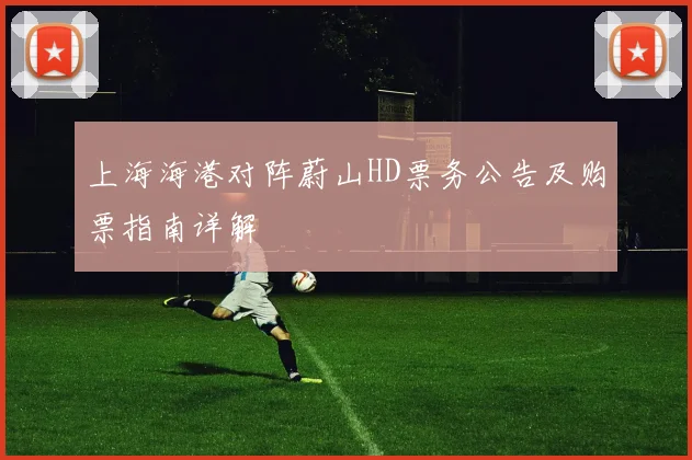 上海海港对阵蔚山HD票务公告及购票指南详解