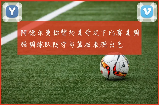 阿德尔曼称赞约基奇定下比赛基调强调球队防守与篮板表现出色
