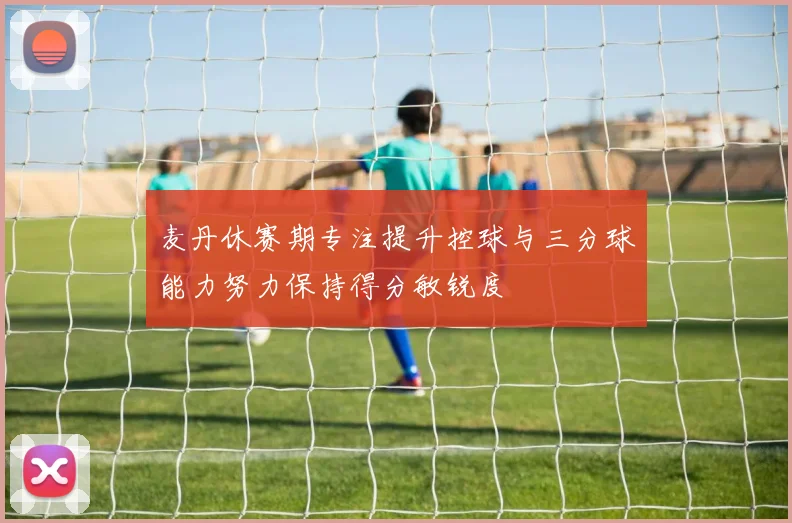 麦丹休赛期专注提升控球与三分球能力努力保持得分敏锐度