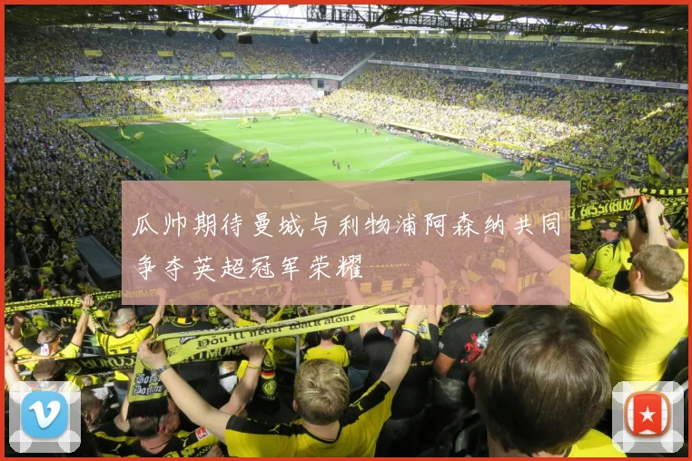 瓜帅期待曼城与利物浦阿森纳共同争夺英超冠军荣耀