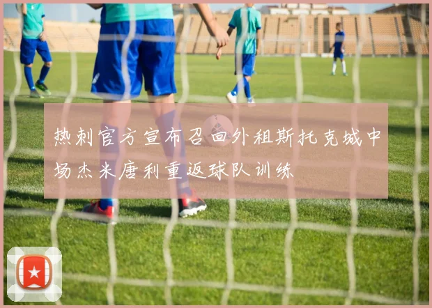 热刺官方宣布召回外租斯托克城中场杰米唐利重返球队训练