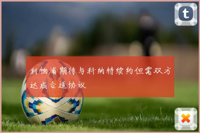 利物浦期待与科纳特续约但需双方达成合适协议