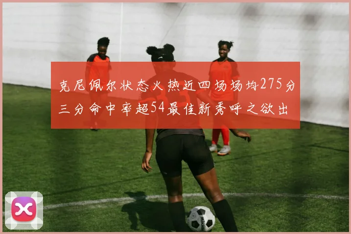 克尼佩尔状态火热近四场场均275分三分命中率超54最佳新秀呼之欲出