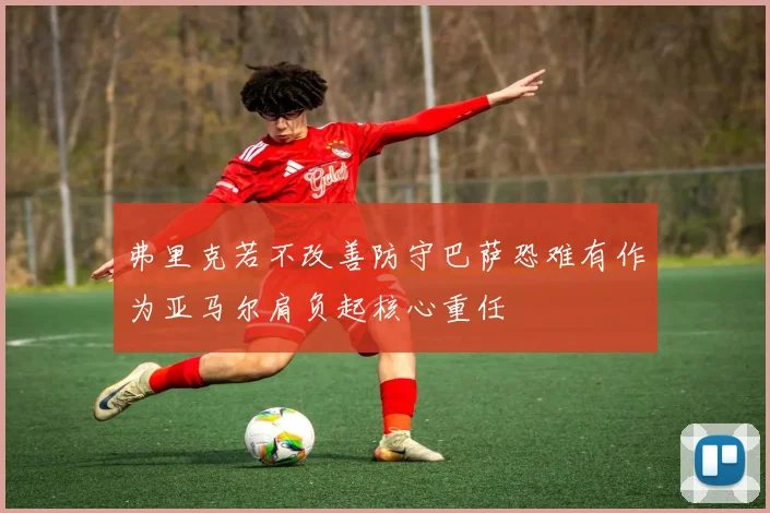 弗里克若不改善防守巴萨恐难有作为亚马尔肩负起核心重任