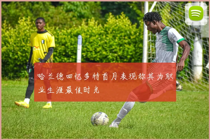 哈兰德回忆多特首月表现称其为职业生涯最佳时光