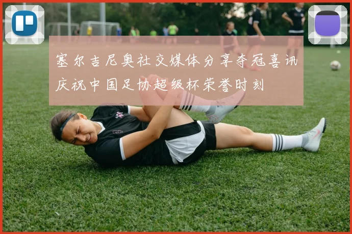 塞尔吉尼奥社交媒体分享夺冠喜讯庆祝中国足协超级杯荣誉时刻