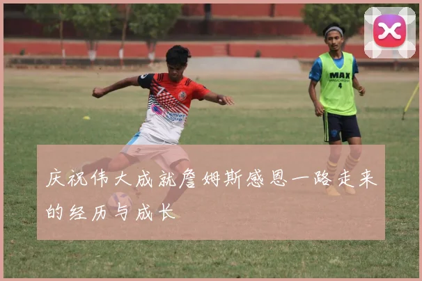 庆祝伟大成就詹姆斯感恩一路走来的经历与成长