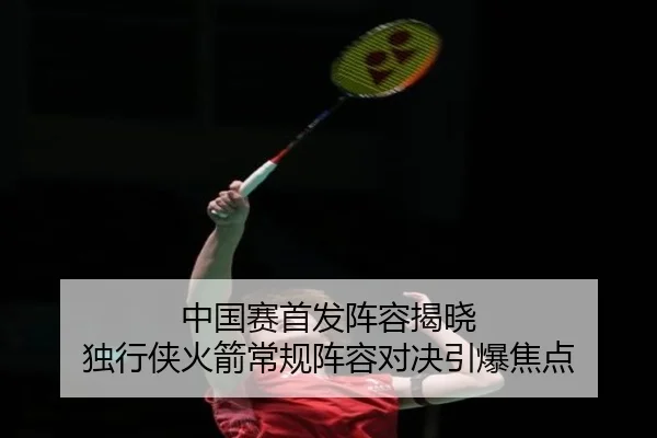 中国赛首发阵容揭晓 独行侠火箭常规阵容对决引爆焦点